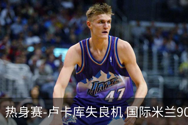 热身赛-卢卡库失良机 国际米兰90分钟遭绝杀客负